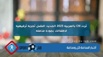 تردد CN بالعربية 2025 الجديد: أفضل تجربة ترفيهية لأطفالك بجودة مذهلة